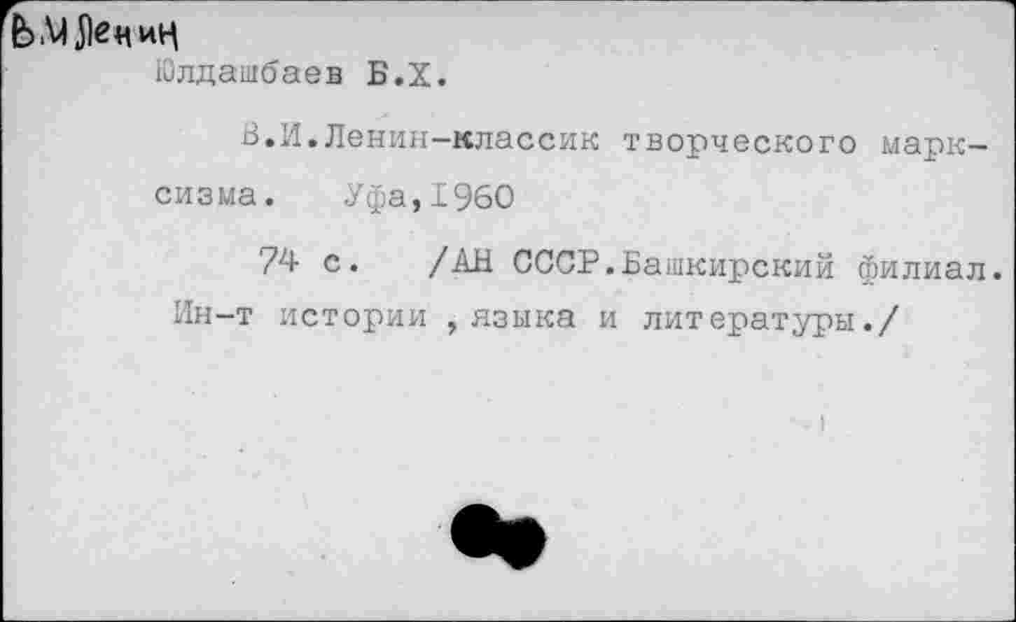 ﻿ЬМЛециц
Юлдашбаев Б.Х.
В.И.Ленин-классик творческого марксизма. Уфа,1960
74 с. /АН СССР.Башкирский филиал. Ин-т истории , языка и литературы./